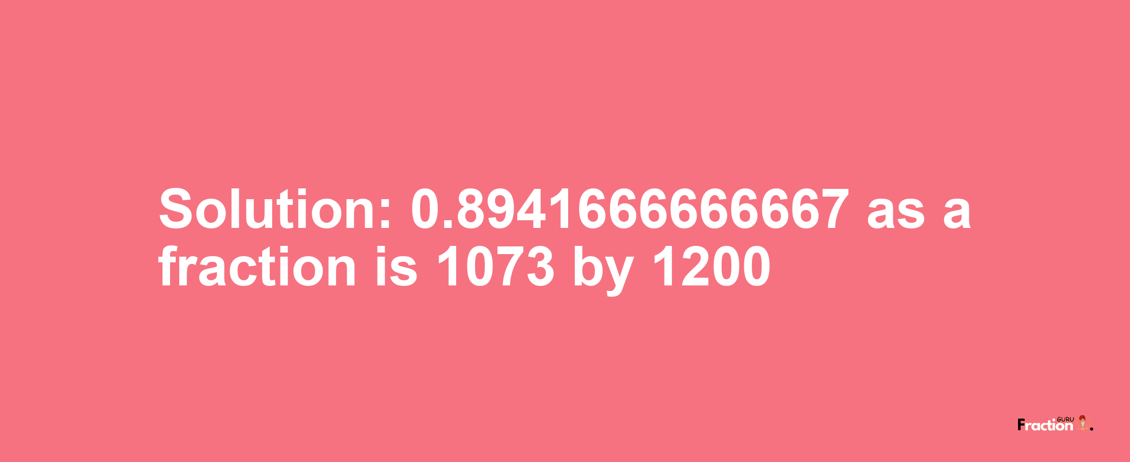 Solution:0.8941666666667 as a fraction is 1073/1200